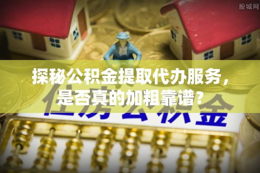 祁连探秘公积金提取代办服务，是否真的加粗靠谱？