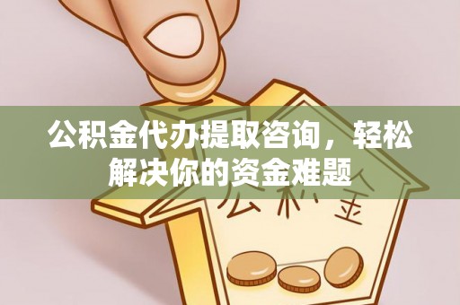 祁连公积金代办提取咨询，轻松解决你的资金难题