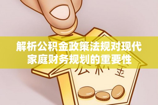 祁连解析公积金政策法规对现代家庭财务规划的重要性