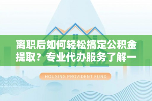 祁连离职后如何轻松搞定公积金提取？专业代办服务了解一下