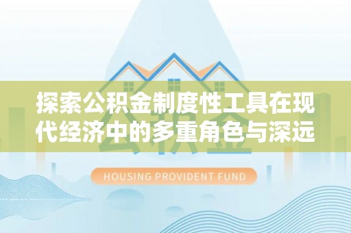祁连探索公积金制度性工具在现代经济中的多重角色与深远影响