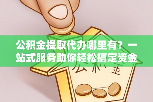 祁连公积金提取代办哪里有？一站式服务助你轻松搞定资金难题