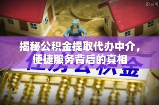 祁连揭秘公积金提取代办中介，便捷服务背后的真相