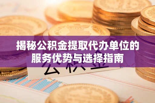 祁连揭秘公积金提取代办单位的服务优势与选择指南