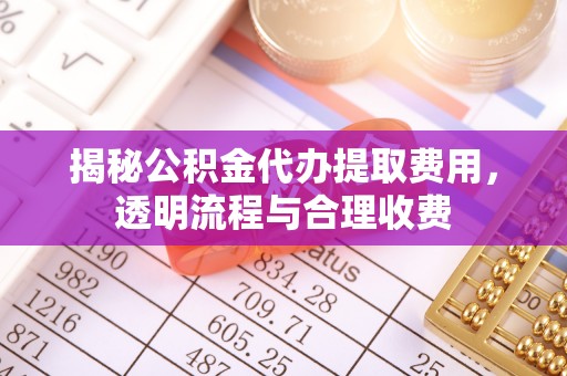 祁连揭秘公积金代办提取费用，透明流程与合理收费