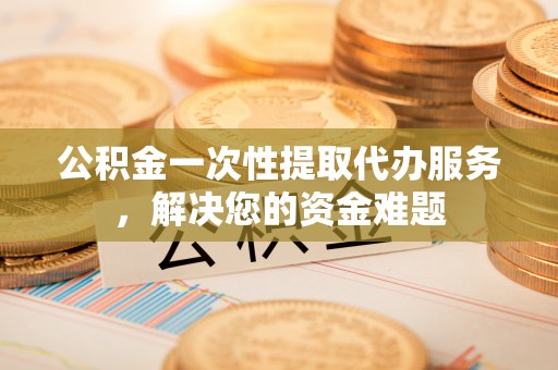祁连公积金一次性提取代办服务，解决您的资金难题