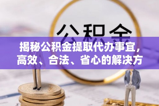 祁连揭秘公积金提取代办事宜，高效、合法、省心的解决方案