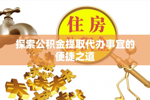 祁连探索公积金提取代办事宜的便捷之道
