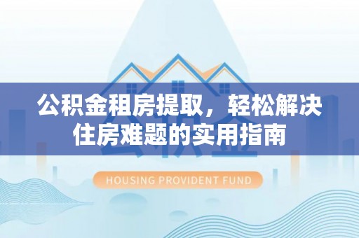 祁连公积金租房提取，轻松解决住房难题的实用指南